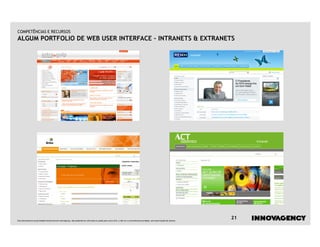COMPETÊNCIAS E RECURSOS
ALGUM PORTFOLIO DE WEB USER INTERFACE – INTRANETS & EXTRANETS




Este documento é propriedade intelectual de innovagency, não podendo ser alterado ou usado para outro fim, a não ser o previamente acordado, sem autorização do mesmo.
                                                                                                                                                                         21
 