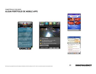COMPETÊNCIAS E RECURSOS
ALGUM PORTFOLIO DE MOBILE APPS




Este documento é propriedade intelectual de innovagency, não podendo ser alterado ou usado para outro fim, a não ser o previamente acordado, sem autorização do mesmo.
                                                                                                                                                                         23
 