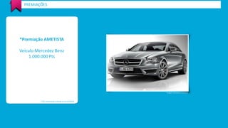 PREMIAÇÕES 
*Premiação AMETISTA 
Veículo Mercedez Benz 
1.000.000 Pts 
*Valor de premiação estimada em R$ 100.000,00 
*Imagem meramente ilustrativa 
 