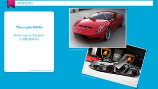 PREMIAÇÕES 
*Premiação SAFIRA 
Ferrari ou Lamborghini 
10.000.000 Pts 
*Valor de premiação estimada em R$ 1.000.000,00 
*Imagem meramente ilustrativa 
 