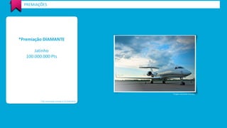 PREMIAÇÕES 
*Premiação DIAMANTE 
Jatinho 
100.000.000 Pts 
*Valor de premiação estimada em R$ 10.000.000,00 
*Imagem meramente ilustrativa 
 