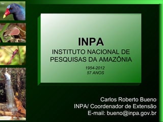 INPA Amazônia:
Pesquisa do INPA na
 INSTITUTO NACIONAL DE
   resultados e desafios
 PESQUISAS DA AMAZÔNIA
           1954-2012
            57 ANOS




                 Carlos Roberto Bueno
        INPA/ Coordenador de Extensão
            E-mail: bueno@inpa.gov.br
 