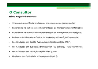 Flávio Augusto de Oliveira


•   12 anos de experiência profissional em empresas de grande porte;

•   Experiência na elaboração e implementação de Planejamento de Marketing;

•   Experiência na elaboração e implementação de Planejamento Estratégico;

•   Professor de MBAs dos módulos de Marketing e Estratégia Empresarial;

•   Pós-Graduado em Gestão Avançadas de Negócios (FGV-EASP);

•   Pós-Graduado em Business Administration (UC Berkeley – Estados Unidos);

•   Pós-Graduado em Finanças Empresariais (UFU);

•   Graduado em Publicidade e Propaganda (Unitri).
 
