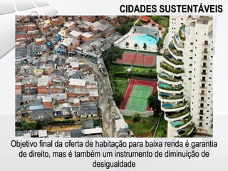 CIDADES SUSTENTÁVEIS




Objetivo final da oferta de habitação para baixa renda é garantia
  de direito, mas é também um instrumento de diminuição de
                           desigualdade
 