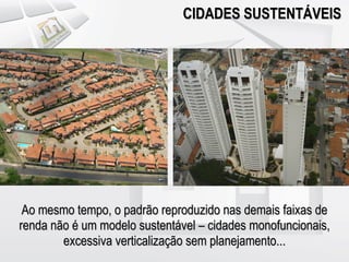 CIDADES SUSTENTÁVEIS




 Ao mesmo tempo, o padrão reproduzido nas demais faixas de
renda não é um modelo sustentável – cidades monofuncionais,
        excessiva verticalização sem planejamento...
 