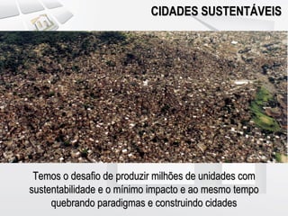 CIDADES SUSTENTÁVEIS




 Temos o desafio de produzir milhões de unidades com
sustentabilidade e o mínimo impacto e ao mesmo tempo
     quebrando paradigmas e construindo cidades
 