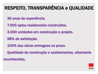 RESPEITO, TRANSPARÊNCIA e QUALIDADE
35 anos de experiência.
7.000 aptos residenciais construídos.
3.000 unidades em construção e projeto.
98% de satisfação.
100% das obras entregues no prazo.
Qualidade de construção e acabamentos, altamente
reconhecidos.
 