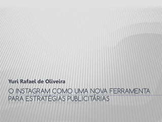 O INSTAGRAM COMO UMA NOVA FERRAMENTA
PARA ESTRATÉGIAS PUBLICITÁRIAS
Yuri Rafael de Oliveira
 