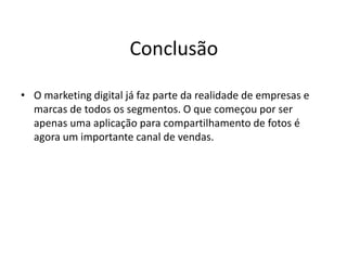 Conclusão
• O marketing digital já faz parte da realidade de empresas e
marcas de todos os segmentos. O que começou por ser
apenas uma aplicação para compartilhamento de fotos é
agora um importante canal de vendas.
 