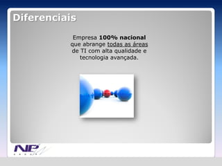 Diferenciais
           Empresa 100% nacional
          que abrange todas as áreas
          de TI com alta qualidade e
             tecnologia avançada.
 
