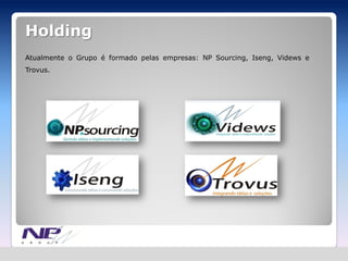 Holding
Atualmente o Grupo é formado pelas empresas: NP Sourcing, Iseng, Videws e
Trovus.
 