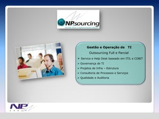 Gestão e Operação de         TI
        Outsourcing Full e Parcial
 Service e Help Desk baseado em ITIL e COBIT
 Governança de TI
 Projetos de Infra – Estrutura
 Consultoria de Processos e Serviços
 Qualidade e Auditoria
 