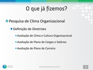 Pesquisa de Clima Organizacional
  Definição de Diretrizes
    Avaliação de Clima e Cultura Organizacional

    Avaliação de Plano de Cargos e Salários

    Avaliação de Plano de Carreira




                     www.agenciadecocriacao.com.br   20
 
