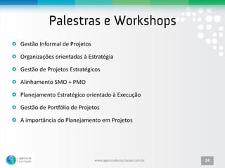Gestão Informal de Projetos

Organizações orientadas à Estratégia

Gestão de Projetos Estratégicos

Alinhamento SMO + PMO

Planejamento Estratégico orientado à Execução

Gestão de Portfólio de Projetos

A importância do Planejamento em Projetos




                              www.agenciadecocriacao.com.br   24
 