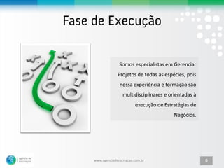 Somos especialistas em Gerenciar
             Projetos de todas as espécies, pois
              nossa experiência e formação são
                multidisciplinares e orientadas à
                       execução de Estratégias de
                                       Negócios.




www.agenciadecocriacao.com.br                       6
 