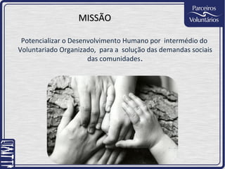 MISSÃO

 Potencializar o Desenvolvimento Humano por intermédio do
Voluntariado Organizado, para a solução das demandas sociais
                      das comunidades.
 