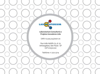ORLAB ATORIUM
Laboratorium Consultoria e
Projetos Inovadores Ltda
CNPJ 12.504.255/0001-70
Rua João Adolfo 75, sl. 55
Anhangabaú, São Paulo - SP
CEP 01050-020
Telefone: 11 3151-3214
 