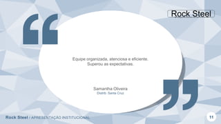 Rock Steel / APRESENTAÇÃO INSTITUCIONAL 11
Equipe organizada, atenciosa e eficiente.
Superou as expectativas.
Samantha Oliveira
Distrib. Santa Cruz
 
