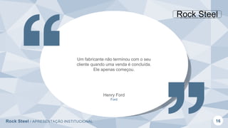 Rock Steel / APRESENTAÇÃO INSTITUCIONAL 16
Um fabricante não terminou com o seu
cliente quando uma venda é concluída.
Ele apenas começou.
Henry Ford
Ford
 