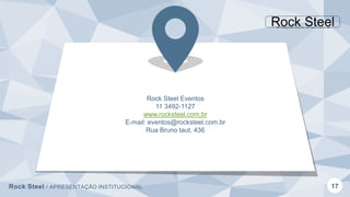 Rock Steel / APRESENTAÇÃO INSTITUCIONAL 17
Rock Steel Eventos
11 3492-1127
www.rocksteel.com.br
E-mail: eventos@rocksteel.com.br
Rua Bruno taut, 436
 