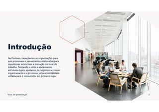 Introdução
Na Contoso, capacitamos as organizações para
que promovam o pensamento colaborativo para
impulsionar ainda mais a inovação no local de
trabalho. Fechando o ciclo e alavancando
estruturas ágeis, ajudamos os negócios a crescer
organicamente e a promover uma a mentalidade
voltada para o consumidor em primeiro lugar.
Título da apresentação 3
 