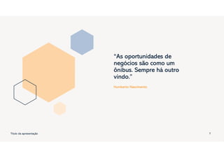 “As oportunidades de
negócios são como um
ônibus. Sempre há outro
vindo.”
Humberto Nascimento
Título da apresentação 7
 