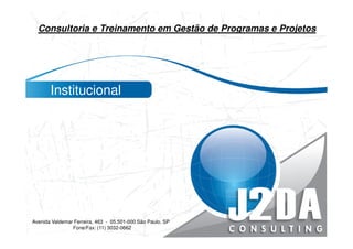 Consultoria e Treinamento em Gestão de Programas e Projetos




       Institucional




Avenida Valdemar Ferreira, 463 - 05.501-000 São Paulo, SP
                    www.j2da.com.br
                Fone/Fax: (11) 3032-0662
 