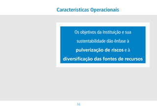 Características Operacionais



        OsobjetivosdaInstituiçãoesua
         sustentabilidadedãoênfaseà
        pulverização de riscoseà
  diversificação das fontes de recursos




         1
 