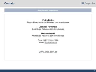 Contato
Relações com Investidores
19
Pedro Daltro
Diretor Financeiro e de Relações com Investidores
Leonardo Fernandes
Gerente de Relações com Investidores
Marcos Haertel
Analista de Relações com Investidores
Fone: (55 11) 3201-1000
Email: ri@brpr.com.br
www.brpr.com.br
 