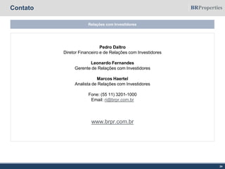 Contato
Relações com Investidores
24
Pedro Daltro
Diretor Financeiro e de Relações com Investidores
Leonardo Fernandes
Gerente de Relações com Investidores
Marcos Haertel
Analista de Relações com Investidores
Fone: (55 11) 3201-1000
Email: ri@brpr.com.br
www.brpr.com.br
 