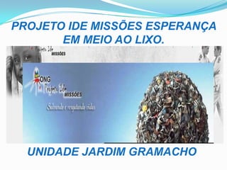 PROJETO IDE MISSÕES ESPERANÇA
EM MEIO AO LIXO.
UNIDADE JARDIM GRAMACHO
 