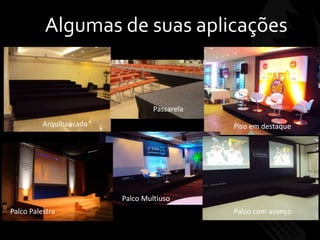 Algumas de suas aplicações
Arquibancada
Passarela
Piso em destaque
Palco Palestra
Palco Multiuso
Palco com avanço
 