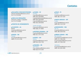 Contatos

  RELAÇÕES COM INVESTIDORES               CEARÁ – CE                              PIAUÍ – PI
relacoes.investidores@bicbanco.com.br   Fortaleza                               Teresina
Tel. (11) 2173-9190                     • ag.aldeota@bicbanco.com.br            • ag.teresina@bicbanco.com.br
                                        PABX: (85) 3304-8400                    PABX: (86) 2107-2355
  MESA DE OPERAÇÕES                     • ag.bezerrademenezes@bicbanco.com.br
(Tesouraria, Câmbio e Captações)        PABX: (85) 3304-8300                      MATO GROSSO – MT
Tel. (11) 2173-9290                     • ag.centro@bicbanco.com.br             Cuiabá
                                        PABX: (85) 3304-8200                    • ag.cuiaba@bicbanco.com.br
 PONTOS DE ATENDIMENTO                                                          PABX: (65) 2123-5100
                                        Juazeiro do Norte
  ALAGOAS – AL                          • ag.juazeiro@bicbanco.com.br             MARANHÃO – MA
Maceió                                  PABX: (88) 2101-8000                    São Luis
• ag.maceio@bicbanco.com.br                                                     • ag.saoluis@bicbanco.com.br
PABX: (82) 2123-8450                      DISTRITO FEDERAL – DF                 PABX: (98) 3334-6100
                                        • ag.brasilia@bicbanco.com.br
  BAHIA – BA                            PABX: (61) 2107-3100                      MINAS GERAIS – MG
Salvador                                                                        Belo Horizonte
• ag.salvador@bicbanco.com.br             GOIÁS – GO                            • ag.belohorizonte@bicbanco.com.br
PABX: (71) 2101-0199                    Goiânia                                 PABX: (31) 2108-3700
                                        • ag.goiania@bicbanco.com.br            • ag.minasgerais@bicbanco.com.br
                                        PABX: (62) 2765-7700                    PABX: (31) 2108-3700

                                          PARAÍBA – PB                          Uberlândia
                                        João Pessoa                             • ag.uberlandia@bicbanco.com.br
                                        • ag. joaopessoa@bicbanco.com.br        PABX: (34) 3303-5000
                                        PABX: (83) 3515-5200

                                                     29
 