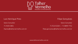 Luis Henrique Pires

Filipe Gonçalves

Sócio Consultor

Sócio Consultor

71 9103 3801

lhpires@talhervermelho.com.br

71 9124 6264 | 71 8899 7752

filipe.goncalves@talhervermelho.com.br

www.talhervermelho.com.br

 