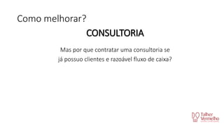 Como melhorar?
CONSULTORIA
Mas por que contratar uma consultoria se
já possuo clientes e razoável fluxo de caixa?

 