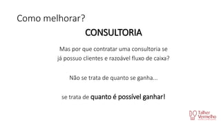 Como melhorar?
CONSULTORIA
Mas por que contratar uma consultoria se
já possuo clientes e razoável fluxo de caixa?
Não se trata de quanto se ganha...
se trata de quanto é possível ganhar!

 