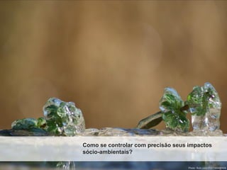Como se controlar com precisão seus impactos
sócio-ambientais?

                                   Photo: flickr.com/31211404@N06
 