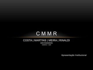 CMMR
COSTA | MARTINS | MEIRA | RINALDI
            ADVOGADOS
             OAB/SC 1.829




                            Apresentação Institucional
 