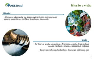 Missão e visão

Missão
• Promover o bem estar e o desenvolvimento com o fornecimento
seguro, sustentável e confiável de soluções de energia




                                                                                            Visão
                                 • Ser líder na gestão operacional e financeira no setor de geração de
                                                    energia no Brasil e ampliar a capacidade instalada

                                        • Serem as melhores distribuidoras de energia elétrica do país


                                                                                                         4
 
