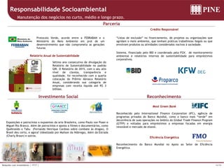 16/36Relações com Investidores | 1T17 |
Investimento Social Reconhecimento
Parceria
Most Green Bank
Reconhecido pelo International Finance Corporation (IFC), agência de
programas privados do Banco Mundial, como o banco mais “verde” em
decorrência de suas operações no âmbito do Global Trade Finance Program
(GTFP) e voltadas para empréstimos a empresas focadas em energia
renovável e mercado de etanol.
Eficiência Energética
Reconhecimento do Banco Mundial no Apoio ao Setor de Eficiência
Energética.
Crédito Responsável
“Listas de exclusão” no financiamento, de projetos ou organizações que
agridam o meio ambiente, que tenham práticas trabalhistas ilegais ou que
envolvam produtos ou atividades considerados nocivos à sociedade.
Sistema, financiado pelo BID e coordenado pela FGV, de monitoramento
ambiental e relatórios internos de sustentabilidade para empréstimos
corporativos.
Protocolo Verde, acordo entre a FEBRABAN e o
Ministério do Meio Ambiente em prol de um
desenvolvimento que não comprometa as gerações
futuras
Exposições e patrocínios a expoentes da arte Brasileira, como Paulo von Poser e
Miguel Rio Branco. Além de patrocínios e apoios a filmes e documentários, como
Quebrando o Tabu (Fernando Henrique Cardoso sobre combate às drogas), O
Brasil deu certo, e agora? (idealizado por Mailson da Nóbrega), Além da Estrada
(Charly Braun) e outros.
Relatório Anual de Sustentabilidade
Sétimo ano consecutivo de divulgação do
Relatório de Sustentabilidade no padrão
GRI. O Relatório de 2015, com o seu alto
nível de clareza, transparência e
qualidade, foi reconhecido com a quarta
colocação do Prêmio Abrasca Relatório
Anual, considerando sua categoria de
empresas com receita líquida até R$ 3
bilhões.
Responsabilidade Socioambiental
Manutenção dos negócios no curto, médio e longo prazo.
 