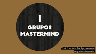 1
GRUPOS
MASTERMIND
Você é a média das 5 pessoas com
as quais mais convite
 
