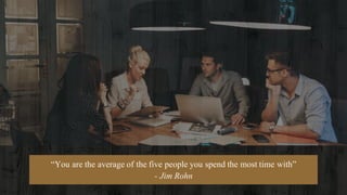 “You are the average of the five people you spend the most time with”
- Jim Rohn
 