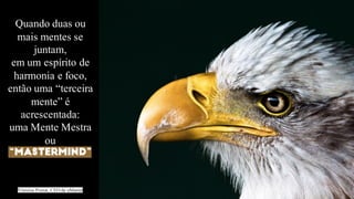 Vinicius Postai, CEO da uMaster
Quando duas ou
mais mentes se
juntam,
em um espírito de
harmonia e foco,
então uma “terceira
mente” é
acrescentada:
uma Mente Mestra
ou
“MASTERMIND”
 