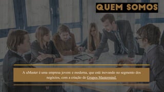 QUEM SOMOS
A uMaster é uma empresa jovem e moderna, que está inovando no segmento dos
negócios, com a criação de Grupos Mastermind.
 