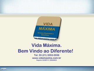 Vida Máxima.
Bem Vindo ao Diferente!
      Tel. 55 (21) 3553-5556
     www.vidamaxima.com.br
        Registro SUSEP N° 200648825
 