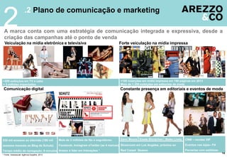CRM – vendas VIP
Eventos nas lojas– PA
Parcerias com estilistas
14
A marca conta com uma estratégia de comunicação integrada e expressiva, desde a
criação das campanhas até o ponto de venda
Forte veiculação na mídia impressa
Constante presença em editoriais e eventos de modaComunicação digital
830 mil acessos ao site/mês (180 mil
acessos mensais ao Blog da Schutz)
Tempo médio de navegação: 8 minutos
Veiculação na mídia eletrônica e televisiva
.2 Plano de comunicação e marketing
2
Mais de 3 milhões de fãs e seguidores:
Facebook, Instagram eTwitter (as 4 marcas)
Arezzo é líder em Interações *
Showroom em Los Angeles, próximo ao
Red Carpet Season
+100 inserções em mídia impressa em 180 páginas em 2013
Mais de 1.350 exibições em editoriais de moda
Demi Moore Gisele Bündchen Blake Lively
* Fonte: Indexsocial/ Agência Espalhe, 2013
+200 exibições em TV a cabo
+ 3 milhões impactados
 