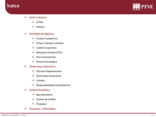 2/39Relações com Investidores | 3T16 |
 Perfil e História
 O Pine
 História
 Estratégia de Negócios
 Cenário Competitivo
 O Foco é Sempre o Cliente
 Crédito Corporativo
 Mesa para Clientes (FICC)
 Pine Investimentos
 Parceria Estratégica
 Governança Corporativa
 Estrutura Organizacional
 Governança Corporativa
 Comitês
 Responsabilidade Socioambiental
 Cenário Econômico
 Macroeconomia
 Cenário de Crédito
 Projeções
 Destaques e Resultados
Índice
 