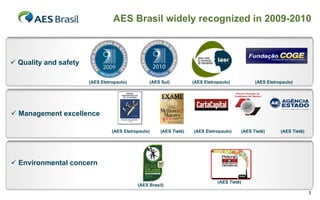 AES Brasil widely recognized in 2009-2010

 Quality and safety
(AES Eletropaulo)

(AES Sul)

(AES Eletropaulo)

(AES Eletropaulo)

 Management excellence
(AES Eletropaulo)

(AES Tietê)

(AES Eletropaulo)

(AES Tietê)

(AES Tietê)

 Environmental concern
(AES Brasil)

(AES Tietê)
3

 