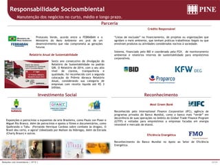 33/34Relações com Investidores | 4T15 |
Investimento Social Reconhecimento
Parceria
Most Green Bank
Reconhecido pelo International Finance Corporation (IFC), agência de
programas privados do Banco Mundial, como o banco mais “verde” em
decorrência de suas operações no âmbito do Global Trade Finance Program
(GTFP) e voltadas para empréstimos a empresas focadas em energia
renovável e mercado de etanol.
Eficiência Energética
Reconhecimento do Banco Mundial no Apoio ao Setor de Eficiência
Energética.
Crédito Responsável
“Listas de exclusão” no financiamento, de projetos ou organizações que
agridam o meio ambiente, que tenham práticas trabalhistas ilegais ou que
envolvam produtos ou atividades considerados nocivos à sociedade.
Sistema, financiado pelo BID e coordenado pela FGV, de monitoramento
ambiental e relatórios internos de sustentabilidade para empréstimos
corporativos.
Protocolo Verde, acordo entre a FEBRABAN e o
Ministério do Meio Ambiente em prol de um
desenvolvimento que não comprometa as gerações
futuras
Exposições e patrocínios a expoentes da arte Brasileira, como Paulo von Poser e
Miguel Rio Branco. Além de patrocínios e apoios a filmes e documentários, como
Quebrando o Tabu (Fernando Henrique Cardoso sobre combate às drogas), O
Brasil deu certo, e agora? (idealizado por Mailson da Nóbrega), Além da Estrada
(Charly Braun) e outros.
Relatório Anual de Sustentabilidade
Sexto ano consecutivo de divulgação do
Relatório de Sustentabilidade no padrão
GRI. O Relatório de 2014, com o seu alto
nível de clareza, transparência e
qualidade, foi reconhecido com a segunda
colocação do Prêmio Abrasca Relatório
Anual, considerando sua categoria de
empresas com receita líquida até R$ 3
bilhões.
Responsabilidade Socioambiental
Manutenção dos negócios no curto, médio e longo prazo.
 