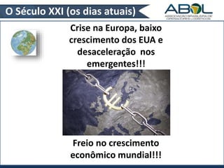 O Século XXI (os dias atuais) 
Crise na Europa, baixo 
crescimento dos EUA e 
desaceleração nos 
emergentes!!! 
Freio no crescimento 
econômico mundial!!! 
 